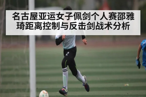 名古屋亚运女子佩剑个人赛邵雅琦距离控制与反击剑战术分析