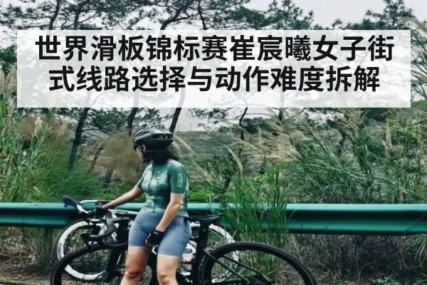 世界滑板锦标赛崔宸曦女子街式线路选择与动作难度拆解