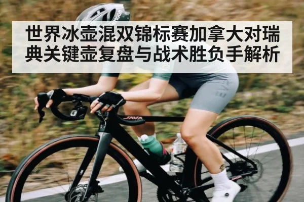 世界冰壶混双锦标赛加拿大对瑞典关键壶复盘与战术胜负手解析