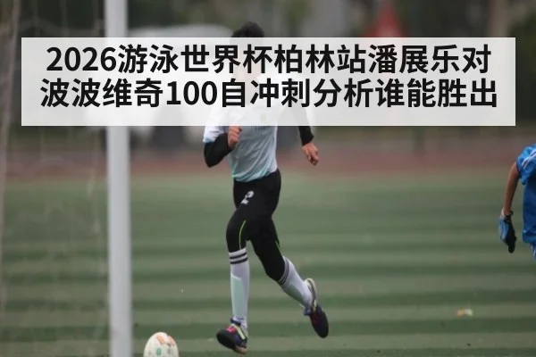 2026游泳世界杯柏林站潘展乐对波波维奇100自冲刺分析谁能胜出